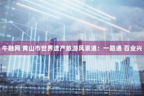 牛融网 黄山市世界遗产旅游风景道：一路通 百业兴