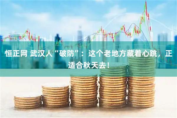 恒正网 武汉人“破防”：这个老地方藏着心跳，正适合秋天去！