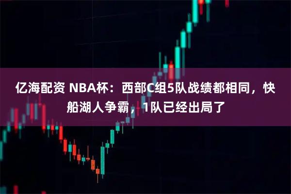 亿海配资 NBA杯：西部C组5队战绩都相同，快船湖人争霸，1队已经出局了