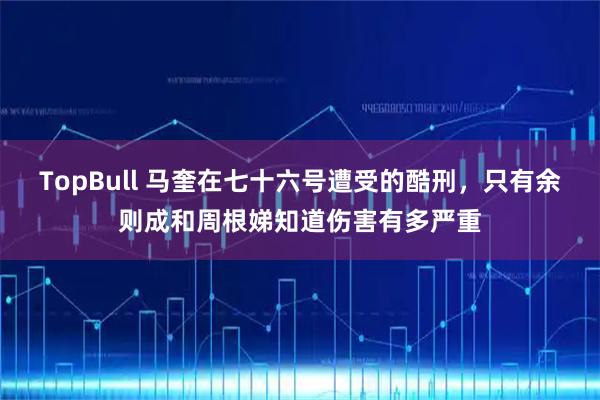 TopBull 马奎在七十六号遭受的酷刑，只有余则成和周根娣知道伤害有多严重
