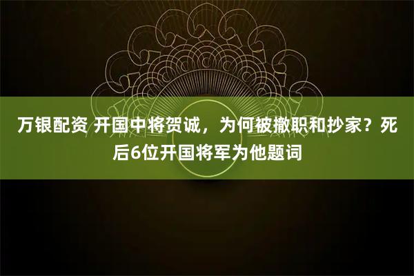 万银配资 开国中将贺诚，为何被撤职和抄家？死后6位开国将军为他题词