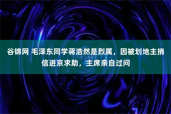 谷锦网 毛泽东同学蒋浩然是烈属，因被划地主捎信进京求助，主席亲自过问