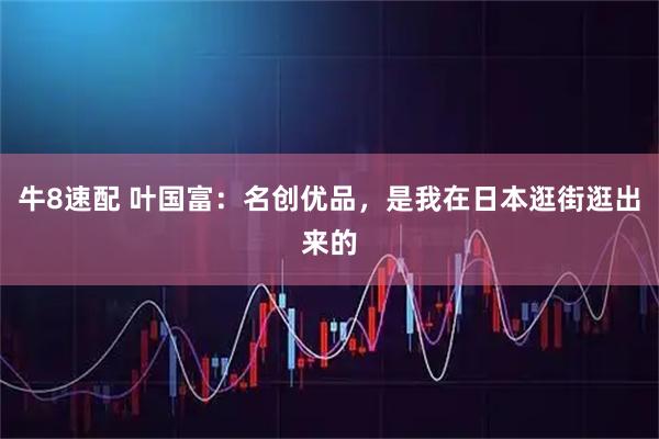 牛8速配 叶国富：名创优品，是我在日本逛街逛出来的