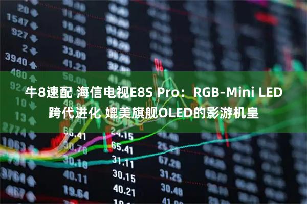 牛8速配 海信电视E8S Pro：RGB-Mini LED跨代进化 媲美旗舰OLED的影游机皇