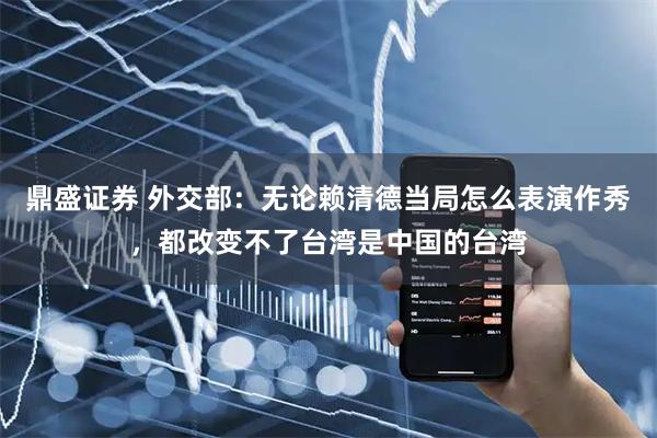 鼎盛证券 外交部：无论赖清德当局怎么表演作秀，都改变不了台湾是中国的台湾