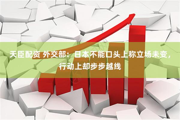天臣配资 外交部：日本不能口头上称立场未变，行动上却步步越线