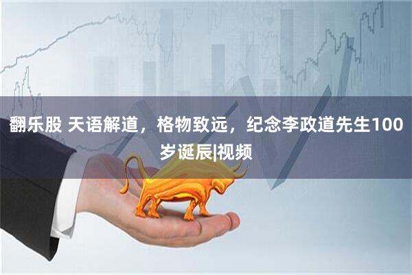 翻乐股 天语解道，格物致远，纪念李政道先生100岁诞辰|视频
