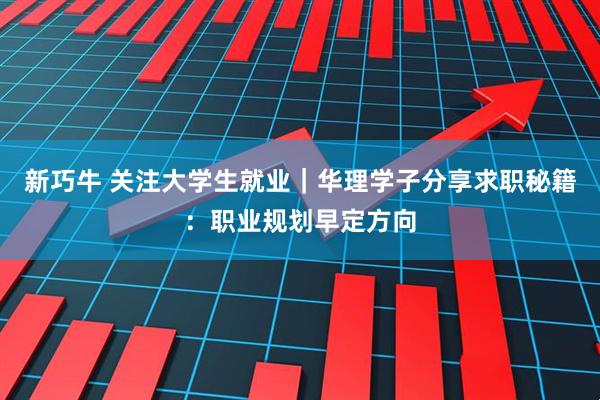 新巧牛 关注大学生就业｜华理学子分享求职秘籍：职业规划早定方向