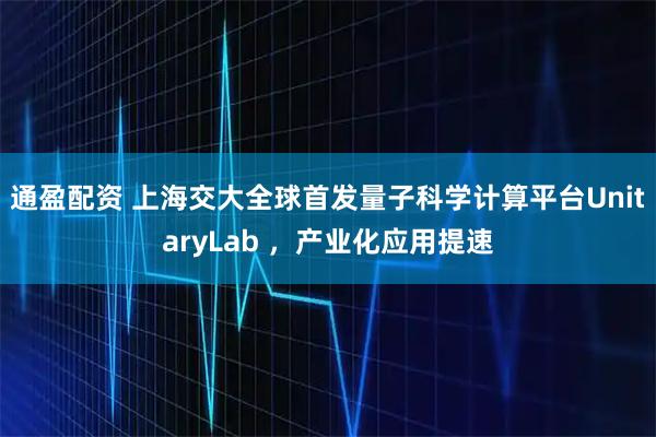 通盈配资 上海交大全球首发量子科学计算平台UnitaryLab ，产业化应用提速