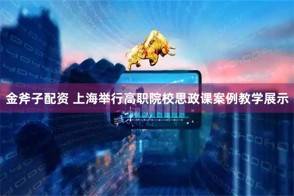 金斧子配资 上海举行高职院校思政课案例教学展示