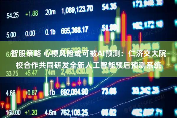 智股策略 心梗风险或可被AI预测：仁济交大院校合作共同研发全新人工智能预后预测系统