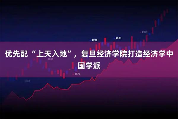 优先配 “上天入地”，复旦经济学院打造经济学中国学派