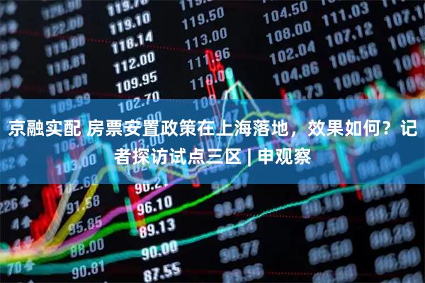 京融实配 房票安置政策在上海落地，效果如何？记者探访试点三区 | 申观察