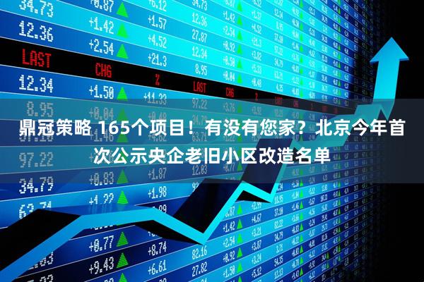 鼎冠策略 165个项目！有没有您家？北京今年首次公示央企老旧小区改造名单