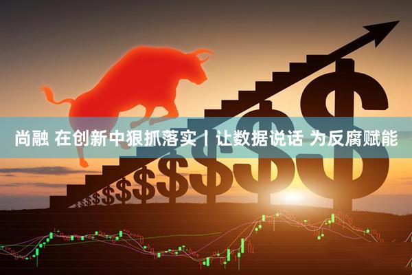 尚融 在创新中狠抓落实丨让数据说话 为反腐赋能