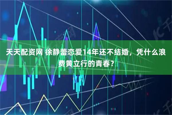 天天配资网 徐静蕾恋爱14年还不结婚，凭什么浪费黄立行的青春？
