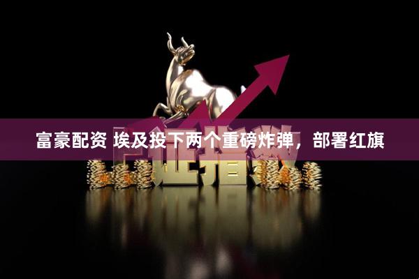 富豪配资 埃及投下两个重磅炸弹，部署红旗