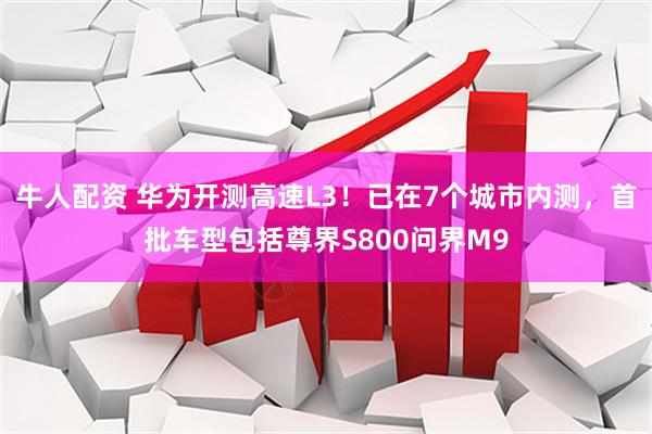 牛人配资 华为开测高速L3！已在7个城市内测，首批车型包括尊界S800问界M9