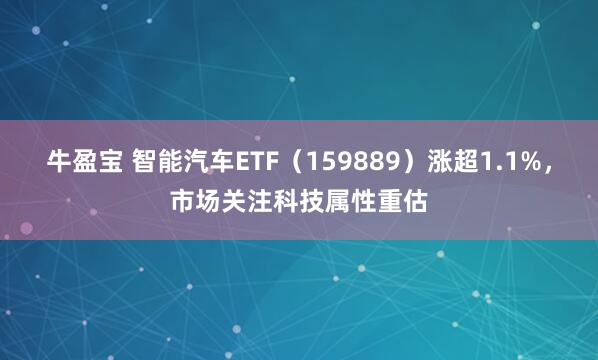牛盈宝 智能汽车ETF（159889）涨超1.1%，市场关注科技属性重估
