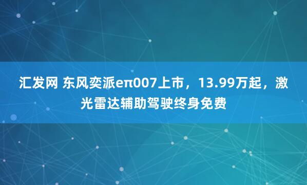 汇发网 东风奕派eπ007上市，13.99万起，激光雷达辅助驾驶终身免费