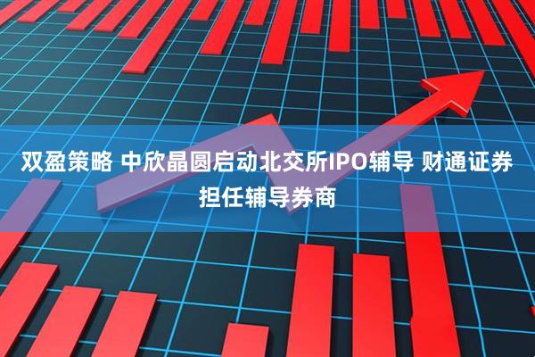 双盈策略 中欣晶圆启动北交所IPO辅导 财通证券担任辅导券商