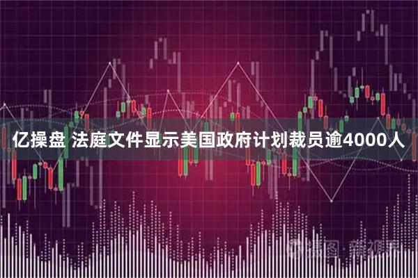 亿操盘 法庭文件显示美国政府计划裁员逾4000人