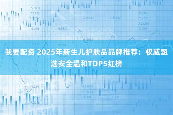 我要配资 2025年新生儿护肤品品牌推荐：权威甄选安全温和TOP5红榜