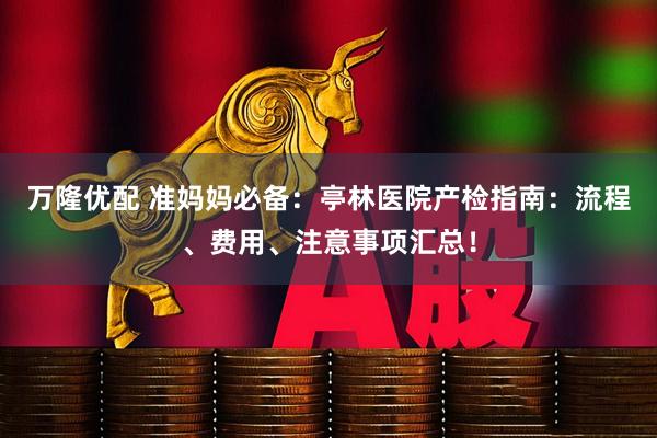 万隆优配 准妈妈必备：亭林医院产检指南：流程、费用、注意事项汇总！