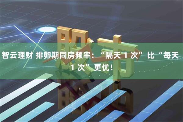 智云理财 排卵期同房频率：“隔天 1 次” 比 “每天 1 次” 更优！