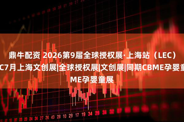 鼎牛配资 2026第9届全球授权展·上海站（LEC）|LEC7月上海文创展|全球授权展|文创展|同期CBME孕婴童展
