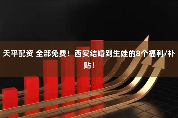 天平配资 全部免费！西安结婚到生娃的8个福利/补贴！