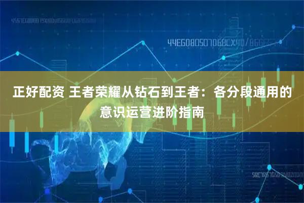 正好配资 王者荣耀从钻石到王者：各分段通用的意识运营进阶指南