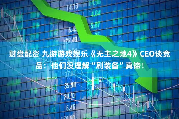 财盘配资 九游游戏娱乐《无主之地4》CEO谈竞品：他们没理解“刷装备”真谛！