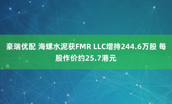 豪瑞优配 海螺水泥获FMR LLC增持244.6万股 每股作价约25.7港元