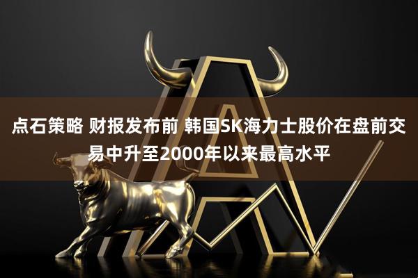 点石策略 财报发布前 韩国SK海力士股价在盘前交易中升至2000年以来最高水平
