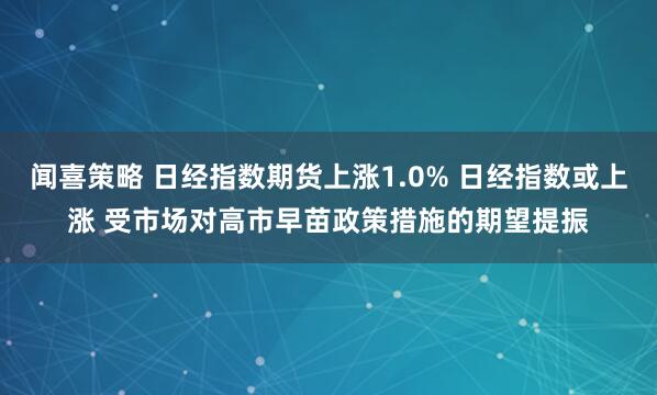 闻喜策略 日经指数期货上涨1.0% 日经指数或上涨 受市场对高市早苗政策措施的期望提振