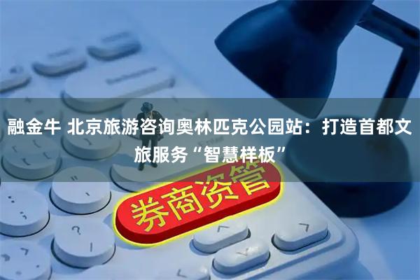 融金牛 北京旅游咨询奥林匹克公园站：打造首都文旅服务“智慧样板”