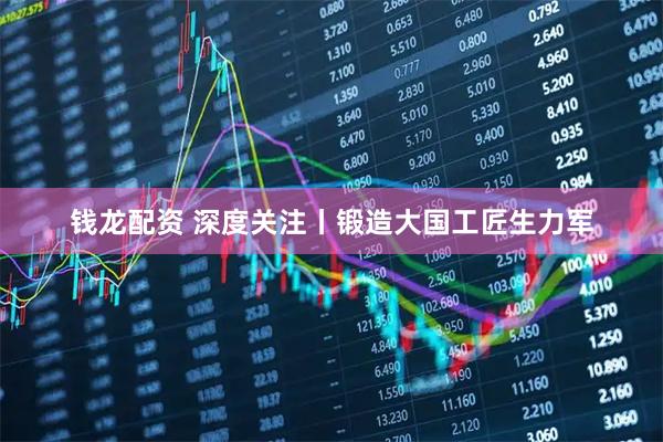 钱龙配资 深度关注丨锻造大国工匠生力军