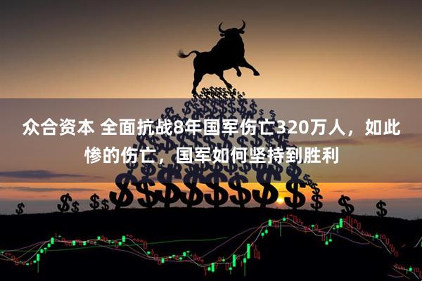 众合资本 全面抗战8年国军伤亡320万人，如此惨的伤亡，国军如何坚持到胜利