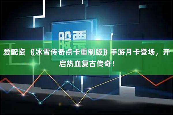 爱配资 《冰雪传奇点卡重制版》手游月卡登场，开启热血复古传奇！