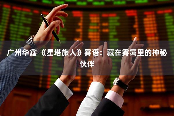 广州华鑫 《星塔旅人》雾语：藏在雾霭里的神秘伙伴