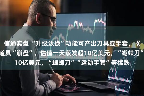 信通实盘 “升级汰换”功能可产出刀具或手套，《反恐精英2》更新致道具“崩盘”，估值一天蒸发超10亿美元，“蝴蝶刀”“运动手套”等猛跌