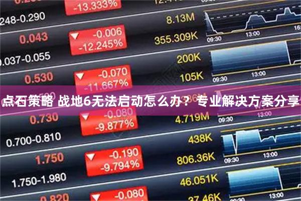 点石策略 战地6无法启动怎么办？专业解决方案分享