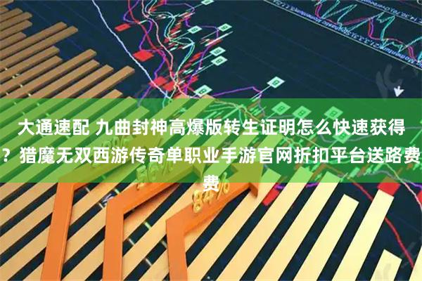 大通速配 九曲封神高爆版转生证明怎么快速获得？猎魔无双西游传奇单职业手游官网折扣平台送路费