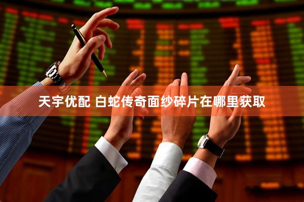 天宇优配 白蛇传奇面纱碎片在哪里获取