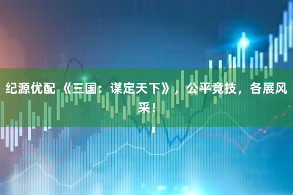 纪源优配 《三国：谋定天下》，公平竞技，各展风采！