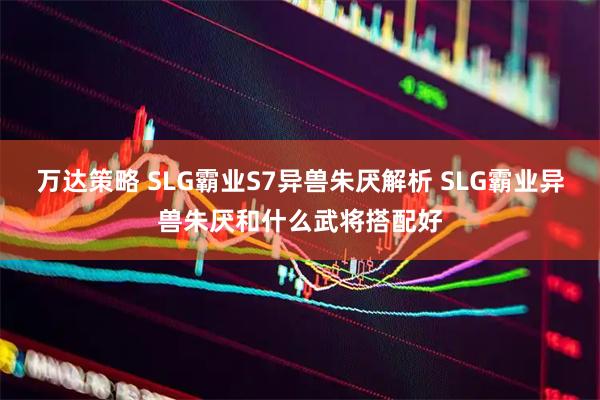 万达策略 SLG霸业S7异兽朱厌解析 SLG霸业异兽朱厌和什么武将搭配好