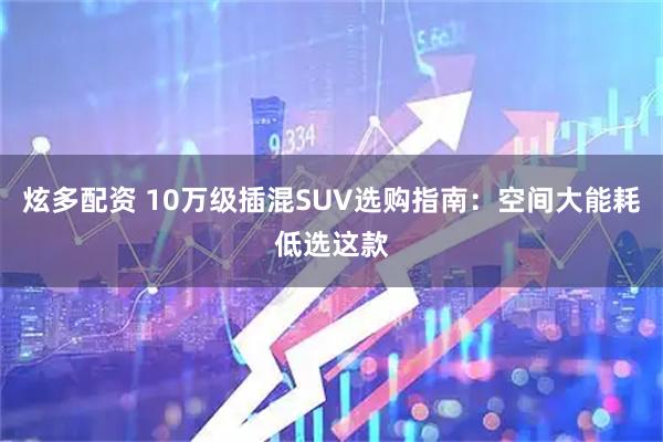 炫多配资 10万级插混SUV选购指南：空间大能耗低选这款