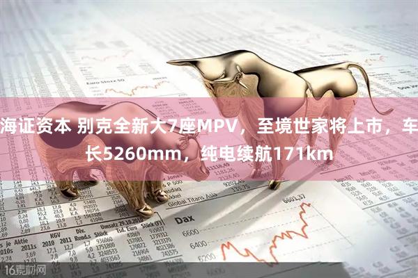 海证资本 别克全新大7座MPV，至境世家将上市，车长5260mm，纯电续航171km