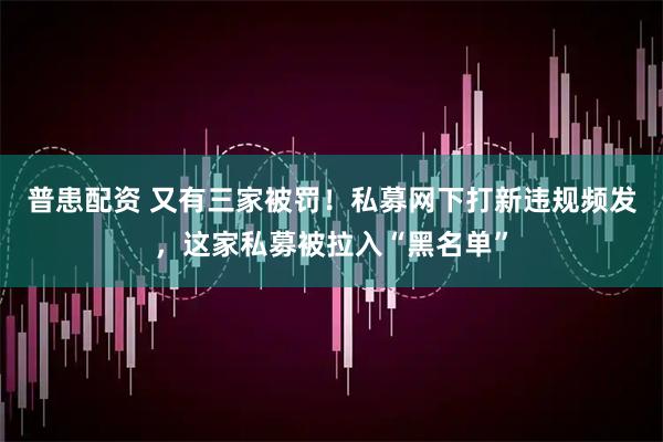 普患配资 又有三家被罚！私募网下打新违规频发，这家私募被拉入“黑名单”